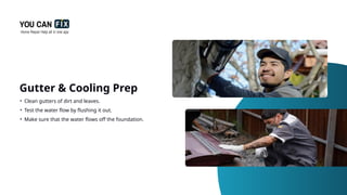 Gutter & Cooling Prep
• Clean gutters of dirt and leaves.
• Test the water flow by flushing it out.
• Make sure that the water flows off the foundation.
 