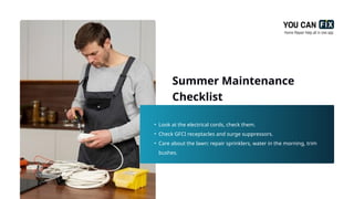 Summer Maintenance
Checklist
• Look at the electrical cords, check them.
• Check GFCI receptacles and surge suppressors.
• Care about the lawn: repair sprinklers, water in the morning, trim
bushes.
 