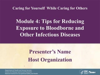 Department of Health and Human Services
Centers for Disease Control and Prevention
National Institute for Occupational Safety and Health
Caring for Yourself While Caring for Others
Module 4: Tips for Reducing
Exposure to Bloodborne and
Other Infectious Diseases
Presenter’s Name
Host Organization
 