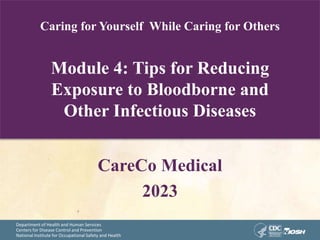 Department of Health and Human Services
Centers for Disease Control and Prevention
National Institute for Occupational Safety and Health
Caring for Yourself While Caring for Others
Module 4: Tips for Reducing
Exposure to Bloodborne and
Other Infectious Diseases
CareCo Medical
2023
 
