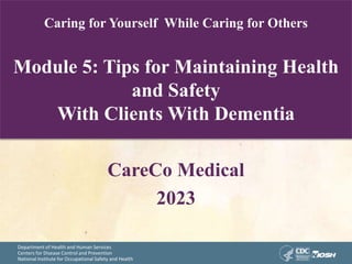 Department of Health and Human Services
Centers for Disease Control and Prevention
National Institute for Occupational Safety and Health
Caring for Yourself While Caring for Others
Module 5: Tips for Maintaining Health
and Safety
With Clients With Dementia
CareCo Medical
2023
 
