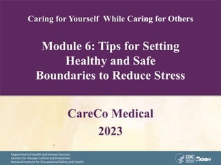 Department of Health and Human Services
Centers for Disease Control and Prevention
National Institute for Occupational Safety and Health
Caring for Yourself While Caring for Others
Module 6: Tips for Setting
Healthy and Safe
Boundaries to Reduce Stress
CareCo Medical
2023
 