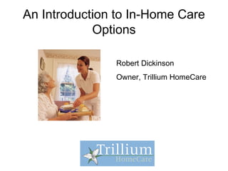 An Introduction to In-Home Care
Options
Robert Dickinson
Owner, Trillium HomeCare
 
