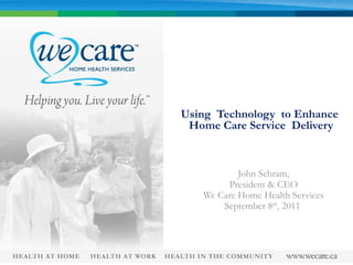 Using  Technology  to Enhance  Home Care Service  Delivery John Schram, President & CEO We Care Home Health Services September 8 th , 2011  