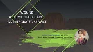 WOUND
& DOMICILIARY CARE :
AN INTEGRATED SERVICE
Dr Wan Zuraini Bt Mahrawi, MD, GCFM
MSc in Wound Healing & Tissue Repair (Cardiff, UK)
 