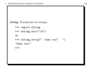 5           ¸˜   ´
    PROGRAMACAO BASICA PYTHON               105




     string Tratamento de strings;
        >>> import string
        >>> string.atoi("15")
        15
        >>> string.strip(" Como vai?   ")
        ’Como vai?’
        >>>
 