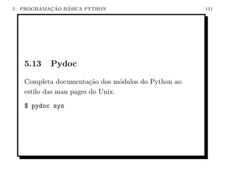 5           ¸˜   ´
    PROGRAMACAO BASICA PYTHON                         111




     5.13   Pydoc

     Completa documenta¸ao dos m´dulos do Python ao
                          c˜       o
     estilo das man pages do Unix.
     $ pydoc sys
 