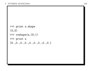 7   PYTHON AVANCADO
               ¸                    132




     >>> print a.shape
     (3,3)
     >>> reshape(a,(9,))
     >>> print a
     [0.,0.,0.,0.,0.,0.,0.,0.,0.]
 