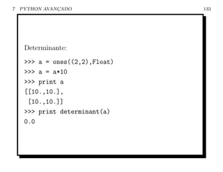 7   PYTHON AVANCADO
               ¸                 133




     Determinante:
     >>> a = ones((2,2),Float)
     >>> a = a*10
     >>> print a
     [[10.,10.],
      [10.,10.]]
     >>> print determinant(a)
     0.0
 