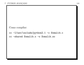 7   PYTHON AVANCADO
               ¸                                141




     Como compilar:
     cc -I/usr/include/python2.1 -c Somalib.c
     cc -shared Somalib.o -o Somalib.so
 