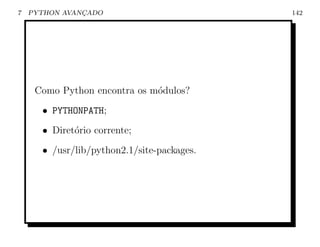 7   PYTHON AVANCADO
               ¸                            142




     Como Python encontra os m´dulos?
                              o
      • PYTHONPATH;
      • Diret´rio corrente;
             o
      • /usr/lib/python2.1/site-packages.
 
