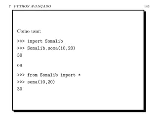 7   PYTHON AVANCADO
               ¸                 143




     Como usar:
     >>> import Somalib
     >>> Somalib.soma(10,20)
     30
     ou
     >>> from Somalib import *
     >>> soma(10,20)
     30
 