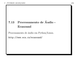 7   PYTHON AVANCADO
               ¸                               176




     7.13                    ´
            Processamento de Audio -
            Ecasound

     Processamento de ´udio em Python/Linux.
                      a
     http://www.eca.cx/ecasound/
 
