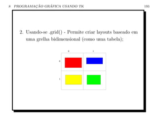 8           ¸˜    ´
    PROGRAMACAO GRAFICA USANDO TK                               193




      2. Usando-se .grid() - Permite criar layouts baseado em
         uma grelha bidimensional (como uma tabela);

                            0           1



                        0




                        1
 