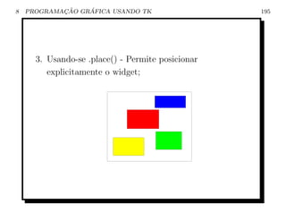 8           ¸˜    ´
    PROGRAMACAO GRAFICA USANDO TK                  195




      3. Usando-se .place() - Permite posicionar
         explicitamente o widget;
 