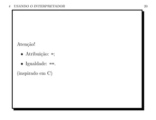 4   USANDO O INTERPRETADOR   20




     Aten¸˜o!
         ca
       • Atribui¸ao: =;
                c˜
       • Igualdade: ==.
     (inspirado em C)
 