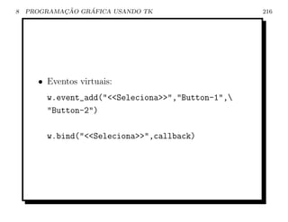 8           ¸˜    ´
    PROGRAMACAO GRAFICA USANDO TK                  216




      • Eventos virtuais:
        w.event_add(Seleciona,Button-1,
        Button-2)

        w.bind(Seleciona,callback)
 