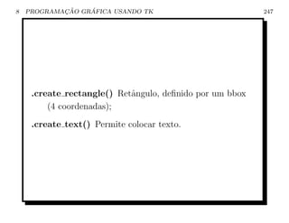 8           ¸˜    ´
    PROGRAMACAO GRAFICA USANDO TK                         247




     .create rectangle() Retˆngulo, deﬁnido por um bbox
                            a
         (4 coordenadas);
     .create text() Permite colocar texto.
 