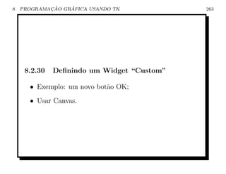 8           ¸˜    ´
    PROGRAMACAO GRAFICA USANDO TK           263




     8.2.30   Deﬁnindo um Widget “Custom”

      • Exemplo: um novo bot˜o OK;
                            a
      • Usar Canvas.
 