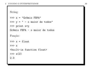 4   USANDO O INTERPRETADOR            30



     String:
     >>> x = "Gr^mio FBPA"
                e
     >>> y = " - o maior de todos"
     >>> print x+y
     Gr^mio FBPA - o maior de todos
       e
     Fun¸˜o:
        ca
     >>> x = float
     >>> x
     <built-in function float>
     >>> x(2)
     2.0
 