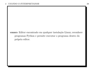 4   USANDO O INTERPRETADOR                                             38




     emacs Editor encontrado em qualquer instala¸˜o Linux; reconhece
                                                ca
        programas Python e permite executar o programa dentro do
        pr´prio editor.
          o
 