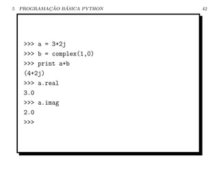 5           ¸˜   ´
    PROGRAMACAO BASICA PYTHON   42




     >>> a = 3+2j
     >>> b = complex(1,0)
     >>> print a+b
     (4+2j)
     >>> a.real
     3.0
     >>> a.imag
     2.0
     >>>
 