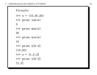 5           ¸˜   ´
    PROGRAMACAO BASICA PYTHON   55


        Exemplos:
        >>> x = (10,30,20)
        >>> print len(x)
        3
        >>> print max(x)
        30
        >>> print min(x)
        10
        >>> print x[0:2]
        (10,30)
        >>> x = [1,2,3]
        >>> print x[0:2]
        [1,2]
 