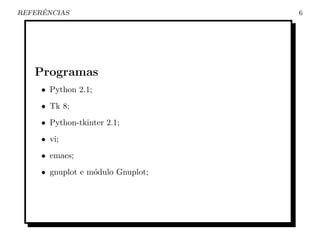 ˆ
REFERENCIAS                        6




   Programas
     • Python 2.1;
     • Tk 8;
     • Python-tkinter 2.1;
     • vi;
     • emacs;
     • gnuplot e m´dulo Gnuplot;
                  o
 