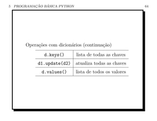5           ¸˜   ´
    PROGRAMACAO BASICA PYTHON                               64




        Opera¸˜es com dicion´rios (continua¸ao)
             co             a              c˜
                d.keys()        lista de todas as chaves
              d1.update(d2)     atualiza todas as chaves
               d.values()       lista de todos os valores
 
