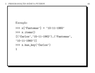 5           ¸˜   ´
    PROGRAMACAO BASICA PYTHON                   65




        Exemplo:
        >>> x[’Fantomas’] = ’10-11-1960’
        >>> x.items()
        [(’Carlos’,’15-11-1962’),(’Fantomas’,
        ’10-11-1960’)]
        >>> x.has_key(’Carlos’)
        1
 