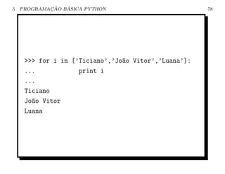 5           ¸˜   ´
    PROGRAMACAO BASICA PYTHON                         78




     >>> for i in [’Ticiano’,’Jo~o Vitor’,’Luana’]:
                                a
     ...            print i
     ...
     Ticiano
     Jo~o Vitor
       a
     Luana
 