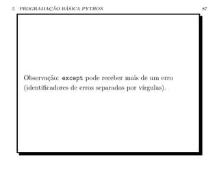 5           ¸˜   ´
    PROGRAMACAO BASICA PYTHON                            87




     Observa¸˜o: except pode receber mais de um erro
             ca
     (identiﬁcadores de erros separados por v´
                                             ırgulas).
 