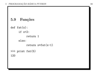 5           ¸˜   ´
    PROGRAMACAO BASICA PYTHON       88




     5.9   Fun¸˜es
              co

     def fat(x):
          if x<2:
                return 1
          else:
                return x*fat(x-1)
     >>> print fat(5)
     120
 