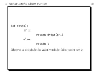 5           ¸˜   ´
    PROGRAMACAO BASICA PYTHON                                  89




     def fat(x):
             if x:
                        return x*fat(x-1)
              else:
                        return 1
     Observe a utilidade do valor-verdade falso poder ser 0.
 
