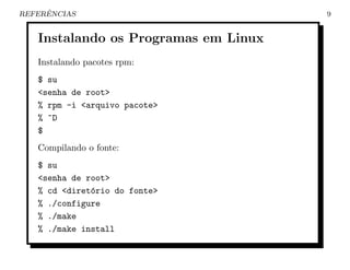 ˆ
REFERENCIAS                           9


   Instalando os Programas em Linux
   Instalando pacotes rpm:
   $ su
   <senha de root>
   % rpm -i <arquivo pacote>
   % ^D
   $
   Compilando o fonte:
   $ su
   <senha de root>
   % cd <diret´rio do fonte>
              o
   % ./configure
   % ./make
   % ./make install
 