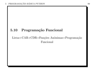 5           ¸˜   ´
    PROGRAMACAO BASICA PYTHON                       99




     5.10   Programa¸˜o Funcional
                    ca

      Listas+CAR+CDR+Fun¸oes Anˆnimas=Programa¸ao
                        c˜      o             c˜
                      Funcional
 