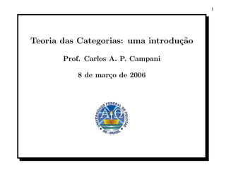 1




Teoria das Categorias: uma introdu¸˜o
                                  ca

       Prof. Carlos A. P. Campani

          8 de mar¸o de 2006
                  c
 