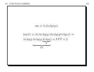 16    ´
     CALCULO LAMBDA                                 110




                      suc ≡ λzλxλy(yz)

              (suc1) ≡ (λzλxλy(yz)λxλy(yλxλyx)) ⇒
              λxλy(y λxλy(y λxλyx) ≡ F F T ≡ 2
                               T

                          FT
 