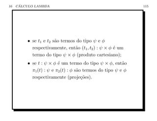 16    ´
     CALCULO LAMBDA                                           115




         • se t1 e t2 s˜o termos do tipo ψ e φ
                       a
           respectivamente, ent˜o (t1 , t2 ) : ψ × φ ´ um
                                a                    e
           termo do tipo ψ × φ (produto cartesiano);
         • se t : ψ × φ ´ um termo do tipo ψ × φ, ent˜o
                         e                               a
           π1 (t) : ψ e π2 (t) : φ s˜o termos do tipo ψ e φ
                                    a
           respectivamente (proje¸oes).
                                      c˜
 