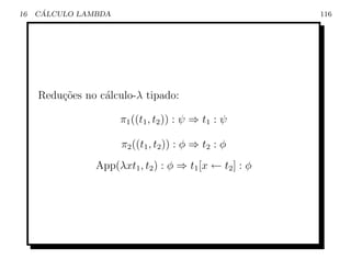 16    ´
     CALCULO LAMBDA                                      116




     Redu¸oes no c´lculo-λ tipado:
         c˜       a

                      π1 ((t1 , t2 )) : ψ ⇒ t1 : ψ

                      π2 ((t1 , t2 )) : φ ⇒ t2 : φ
                App(λxt1 , t2 ) : φ ⇒ t1 [x ← t2 ] : φ
 