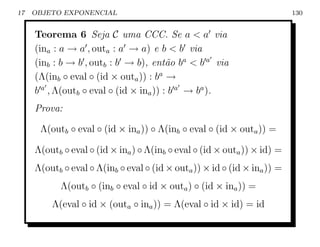 17   OBJETO EXPONENCIAL                                                   130


     Teorema 6 Seja C uma CCC. Se a  a via
     (ina : a → a , outa : a → a) e b  b via
     (inb : b → b , outb : b → b), ent˜o ba  b a via
                                         a
     (Λ(inb ◦ eval ◦ (id × outa )) : ba →
     b a , Λ(outb ◦ eval ◦ (id × ina )) : b a → ba ).
     Prova:

      Λ(outb ◦ eval ◦ (id × ina )) ◦ Λ(inb ◦ eval ◦ (id × outa )) =

     Λ(outb ◦ eval ◦ (id × ina ) ◦ Λ(inb ◦ eval ◦ (id × outa )) × id) =
     Λ(outb ◦ eval ◦ Λ(inb ◦ eval ◦ (id × outa )) × id ◦ (id × ina )) =
           Λ(outb ◦ (inb ◦ eval ◦ id × outa ) ◦ (id × ina )) =
         Λ(eval ◦ id × (outa ◦ ina )) = Λ(eval ◦ id × id) = id
 