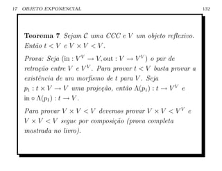 17   OBJETO EXPONENCIAL                                          132




     Teorema 7 Sejam C uma CCC e V um objeto reﬂexivo.
     Ent˜o t  V e V × V  V .
        a
     Prova: Seja (in : V V → V, out : V → V V ) o par de
     retra¸˜o entre V e V V . Para provar t  V basta provar a
           ca
     existˆncia de um morﬁsmo de t para V . Seja
           e
     p1 : t × V → V uma proje¸˜o, ent˜o Λ(p1 ) : t → V V e
                               ca       a
     in ◦ Λ(p1 ) : t → V .
     Para provar V × V  V devemos provar V × V  V V e
     V × V  V segue por composi¸˜o (prova completa
                                ca
     mostrada no livro).
 