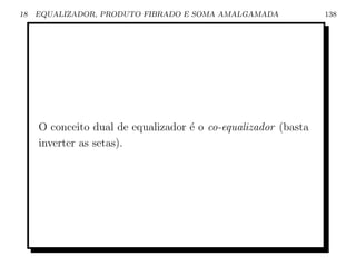 18   EQUALIZADOR, PRODUTO FIBRADO E SOMA AMALGAMADA             138




     O conceito dual de equalizador ´ o co-equalizador (basta
                                    e
     inverter as setas).
 