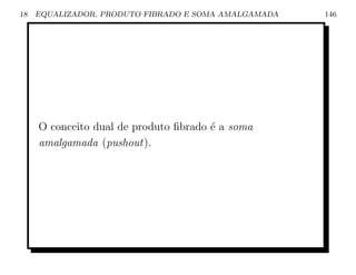 18   EQUALIZADOR, PRODUTO FIBRADO E SOMA AMALGAMADA   146




     O conceito dual de produto ﬁbrado ´ a soma
                                       e
     amalgamada (pushout).
 