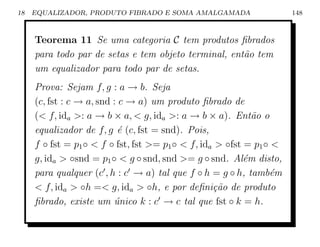 18   EQUALIZADOR, PRODUTO FIBRADO E SOMA AMALGAMADA                   148



     Teorema 11 Se uma categoria C tem produtos ﬁbrados
     para todo par de setas e tem objeto terminal, ent˜o tem
                                                      a
     um equalizador para todo par de setas.
     Prova: Sejam f, g : a → b. Seja
     (c, fst : c → a, snd : c → a) um produto ﬁbrado de
     ( f, ida : a → b × a,  g, ida : a → b × a). Ent˜o o a
     equalizador de f, g ´ (c, fst = snd). Pois,
                           e
     f ◦ fst = p1 ◦  f ◦ fst, fst = p1 ◦  f, ida  ◦fst = p1 ◦ 
     g, ida  ◦snd = p1 ◦  g ◦ snd, snd = g ◦ snd. Al´m disto,
                                                           e
     para qualquer (c , h : c → a) tal que f ◦ h = g ◦ h, tamb´m e
      f, ida  ◦h = g, ida  ◦h, e por deﬁni¸˜o de produto
                                                   ca
     ﬁbrado, existe um unico k : c → c tal que fst ◦ k = h.
                          ´
 
