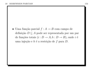 19   MORFISMOS PARCIAIS                                       153




       • Uma fun¸ao parcial f : A → B com campo de
                  c˜
         deﬁni¸˜o D ⊆ A pode ser representada por um par
              ca
         de fun¸oes totais (i : D → A, h : D → B), onde i ´
               c˜                                         e
         uma inje¸ao e h ´ a restri¸ao de f para D.
                  c˜      e        c˜
 