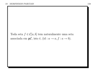 19   MORFISMOS PARCIAIS                                  158




     Toda seta f ∈ C[a, b] tem naturalmente uma seta
     associada em pC, isto ´, (id : a → a, f : a → b).
                            e
 