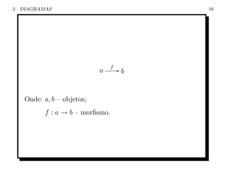 3   DIAGRAMAS                              16




                                  f
                             a        Gb




     Onde: a, b – objetos;
           f : a → b – morﬁsmo.
 