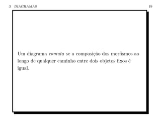 3   DIAGRAMAS                                              19




     Um diagrama comuta se a composi¸˜o dos morﬁsmos ao
                                      ca
     longo de qualquer caminho entre dois objetos ﬁxos ´
                                                       e
     igual.
 