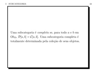5   SUBCATEGORIA                                            42




     Uma subcategoria ´ completa se, para todo a e b em
                         e
     ObD , D[a, b] = C[a, b]. Uma subcategoria completa ´
                                                        e
     totalmente determinada pela cole¸ao de seus objetos.
                                       c˜
 